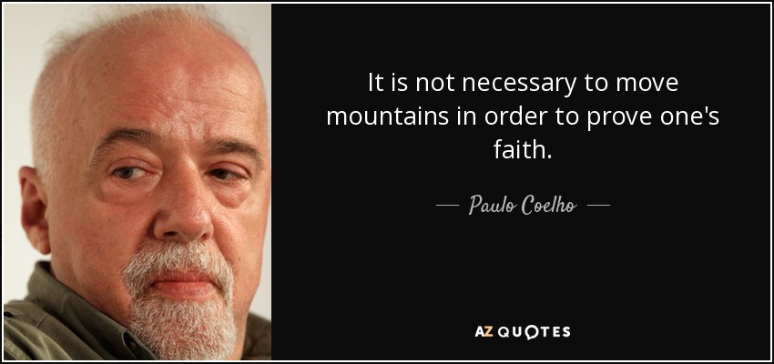 It is not necessary to move mountains in order to prove one's faith. - Paulo Coelho
