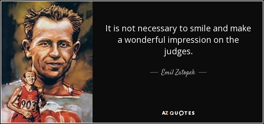 It is not necessary to smile and make a wonderful impression on the judges. - Emil Zatopek