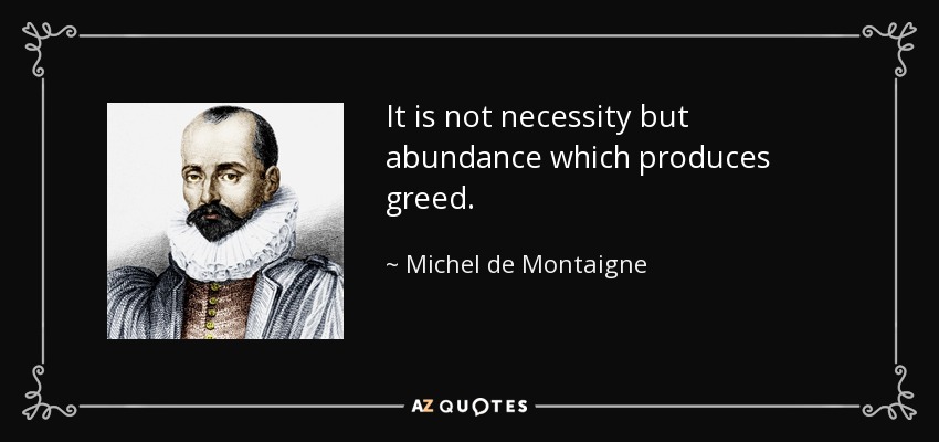 It is not necessity but abundance which produces greed. - Michel de Montaigne