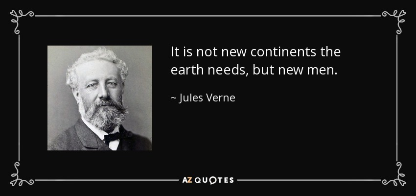 It is not new continents the earth needs, but new men. - Jules Verne