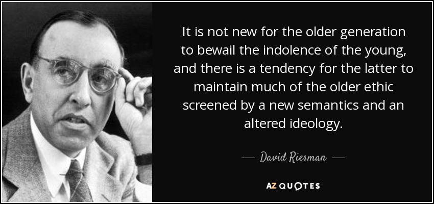 It is not new for the older generation to bewail the indolence of the young, and there is a tendency for the latter to maintain much of the older ethic screened by a new semantics and an altered ideology. - David Riesman