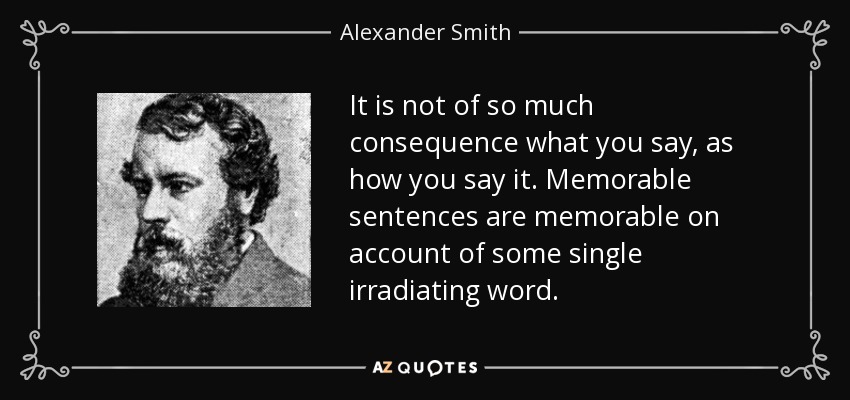 It is not of so much consequence what you say, as how you say it. Memorable sentences are memorable on account of some single irradiating word. - Alexander Smith