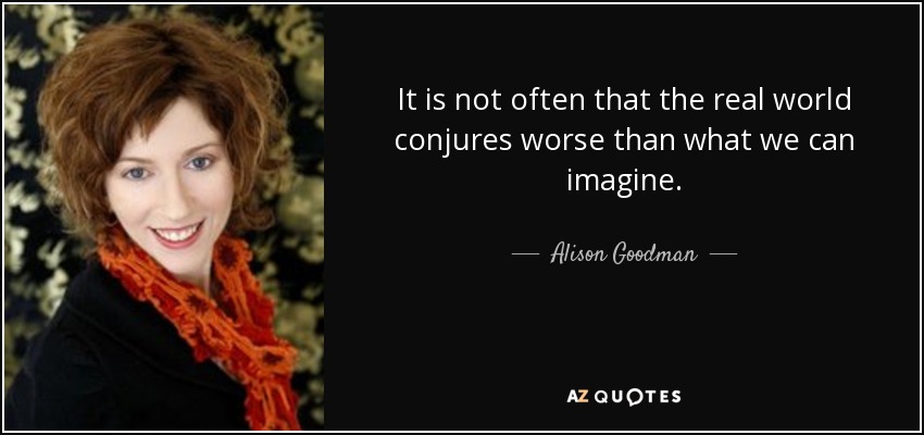 It is not often that the real world conjures worse than what we can imagine. - Alison Goodman