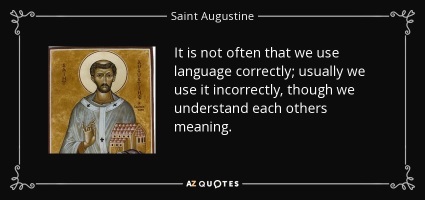 It is not often that we use language correctly; usually we use it incorrectly, though we understand each others meaning. - Saint Augustine