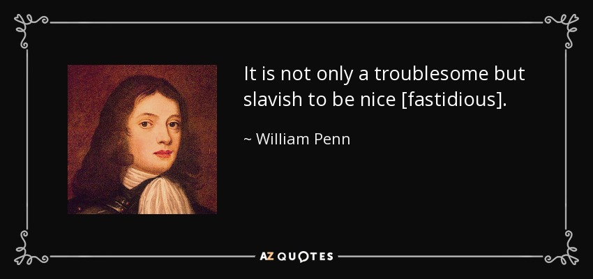 It is not only a troublesome but slavish to be nice [fastidious]. - William Penn