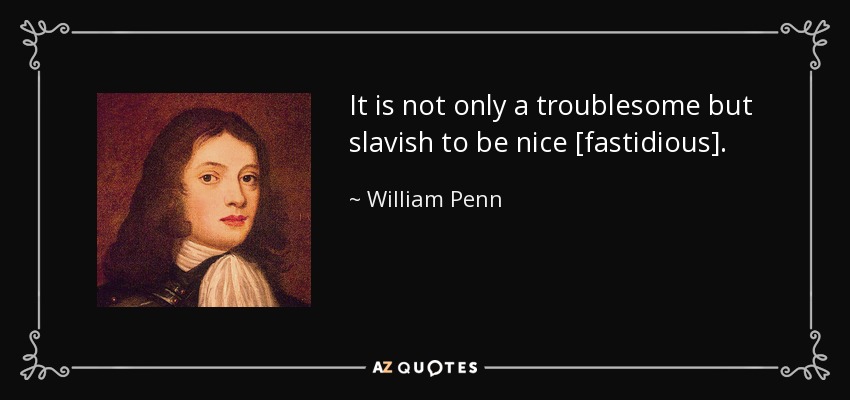 It is not only a troublesome but slavish to be nice [fastidious]. - William Penn