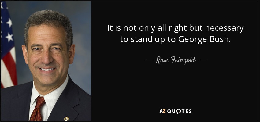 It is not only all right but necessary to stand up to George Bush. - Russ Feingold