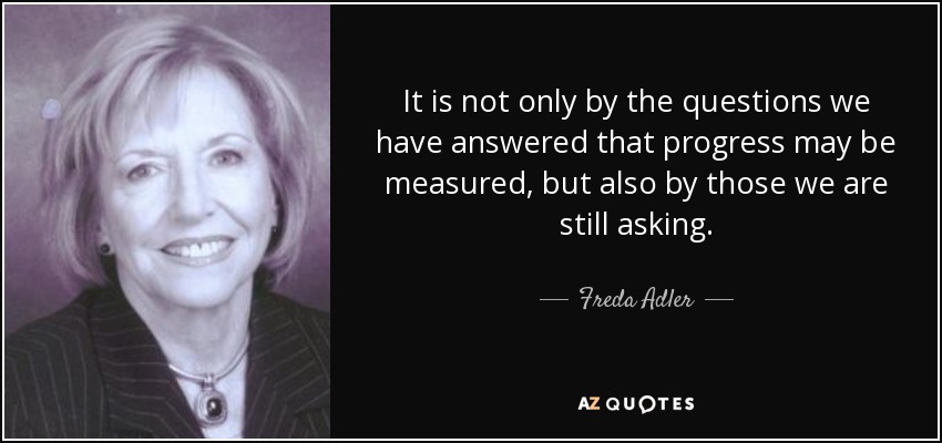 It is not only by the questions we have answered that progress may be measured, but also by those we are still asking. - Freda Adler