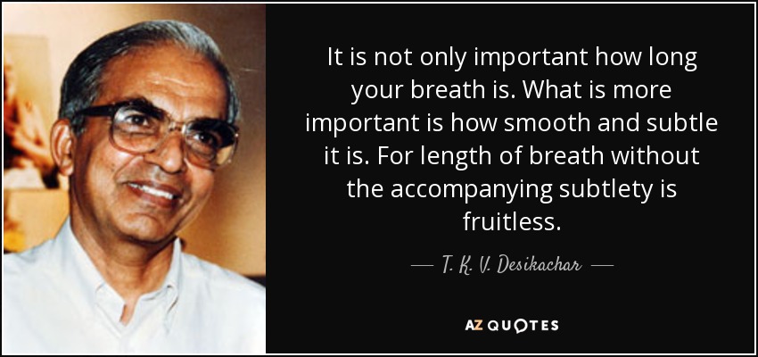 It is not only important how long your breath is. What is more important is how smooth and subtle it is. For length of breath without the accompanying subtlety is fruitless. - T. K. V. Desikachar