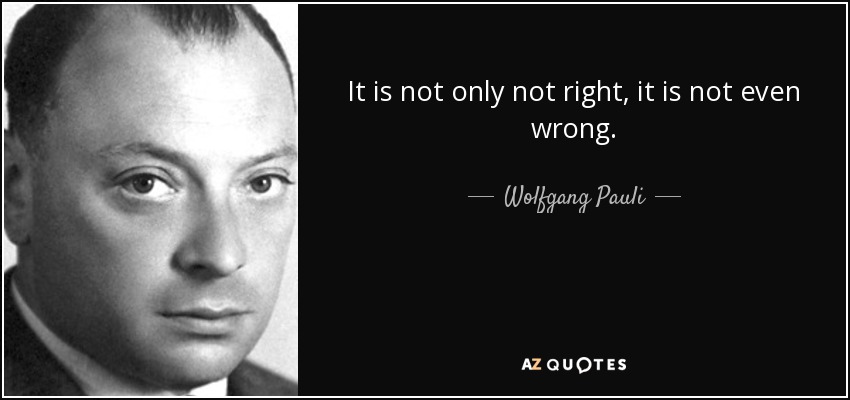 It is not only not right, it is not even wrong. - Wolfgang Pauli