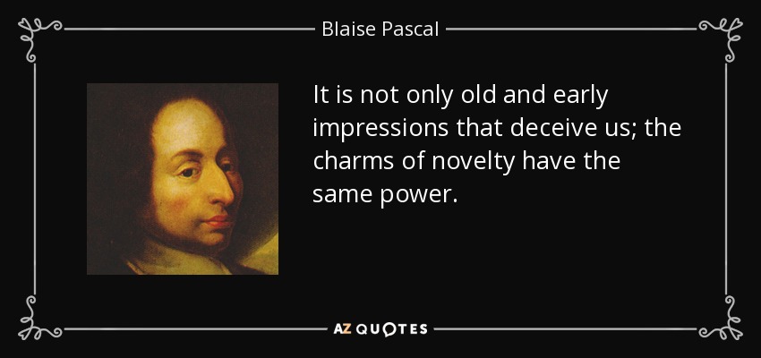 It is not only old and early impressions that deceive us; the charms of novelty have the same power. - Blaise Pascal