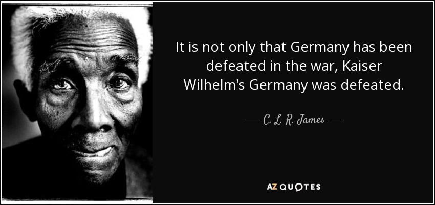 It is not only that Germany has been defeated in the war, Kaiser Wilhelm's Germany was defeated. - C. L. R. James