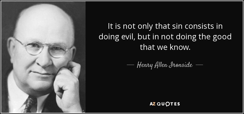 It is not only that sin consists in doing evil, but in not doing the good that we know. - Henry Allen Ironside