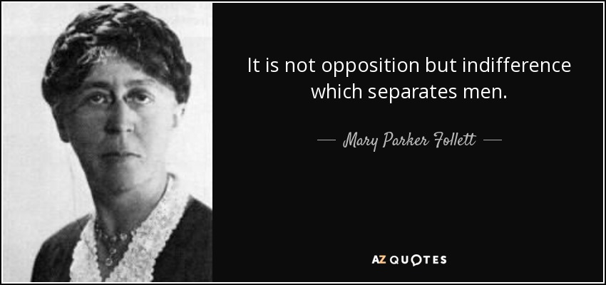 It is not opposition but indifference which separates men. - Mary Parker Follett