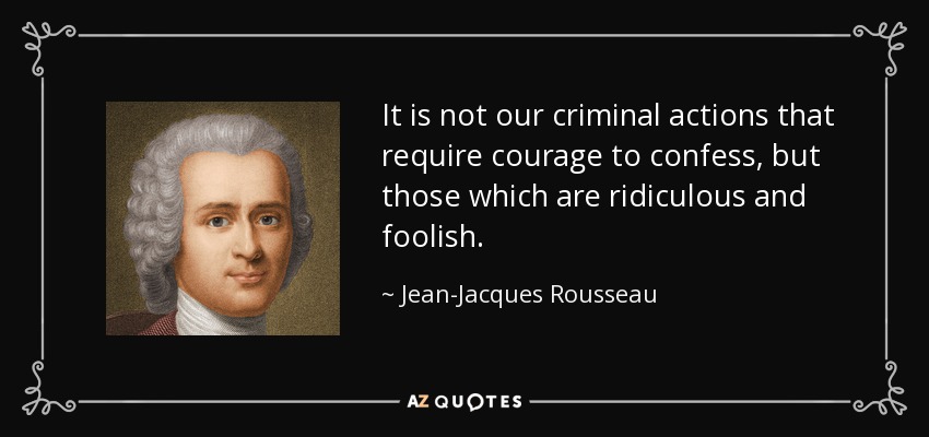 It is not our criminal actions that require courage to confess, but those which are ridiculous and foolish. - Jean-Jacques Rousseau