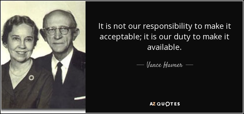 It is not our responsibility to make it acceptable; it is our duty to make it available. - Vance Havner