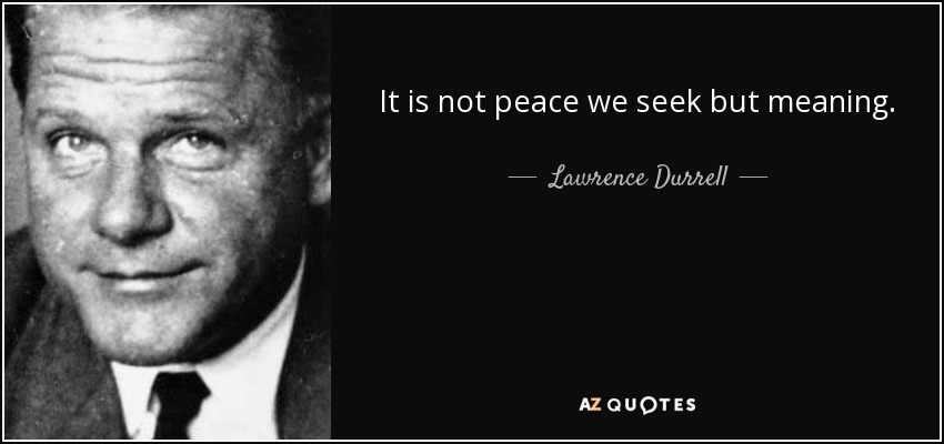 It is not peace we seek but meaning. - Lawrence Durrell
