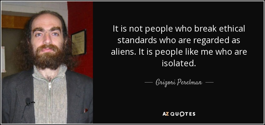It is not people who break ethical standards who are regarded as aliens. It is people like me who are isolated. - Grigori Perelman