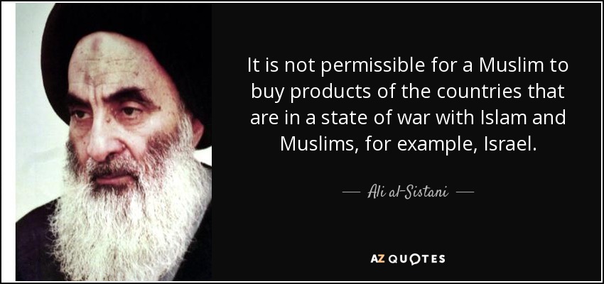 It is not permissible for a Muslim to buy products of the countries that are in a state of war with Islam and Muslims, for example, Israel. - Ali al-Sistani
