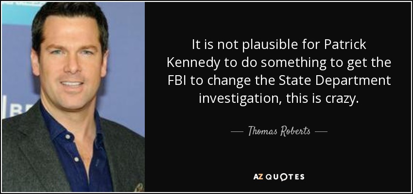 It is not plausible for Patrick Kennedy to do something to get the FBI to change the State Department investigation, this is crazy. - Thomas Roberts