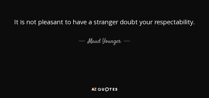 It is not pleasant to have a stranger doubt your respectability. - Maud Younger