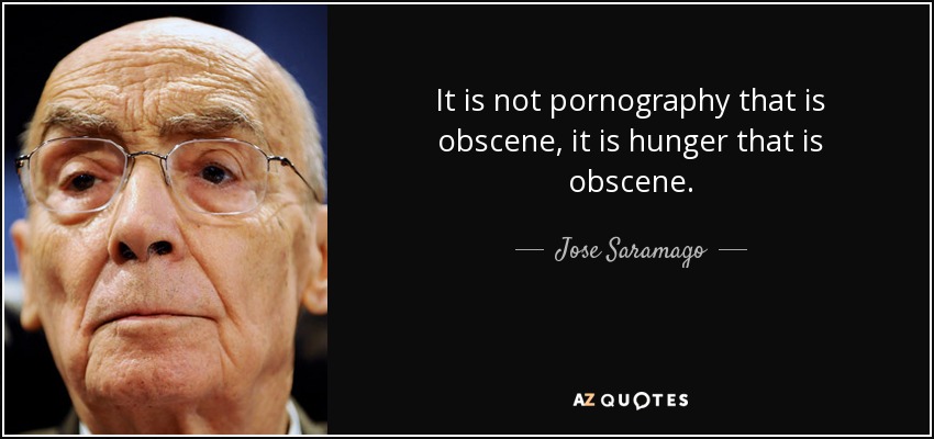 It is not pornography that is obscene, it is hunger that is obscene. - Jose Saramago