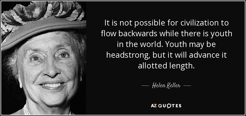 It is not possible for civilization to flow backwards while there is youth in the world. Youth may be headstrong, but it will advance it allotted length. - Helen Keller