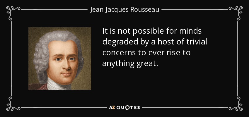 It is not possible for minds degraded by a host of trivial concerns to ever rise to anything great. - Jean-Jacques Rousseau