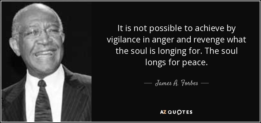 It is not possible to achieve by vigilance in anger and revenge what the soul is longing for. The soul longs for peace. - James A. Forbes