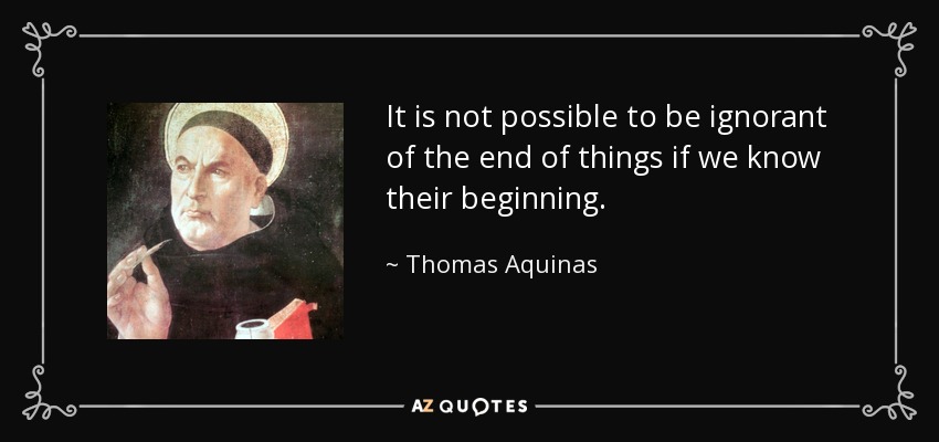 It is not possible to be ignorant of the end of things if we know their beginning. - Thomas Aquinas
