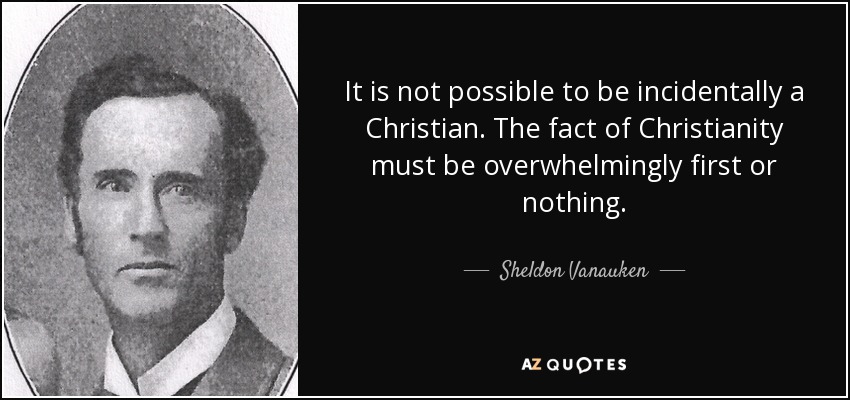 It is not possible to be incidentally a Christian. The fact of Christianity must be overwhelmingly first or nothing. - Sheldon Vanauken