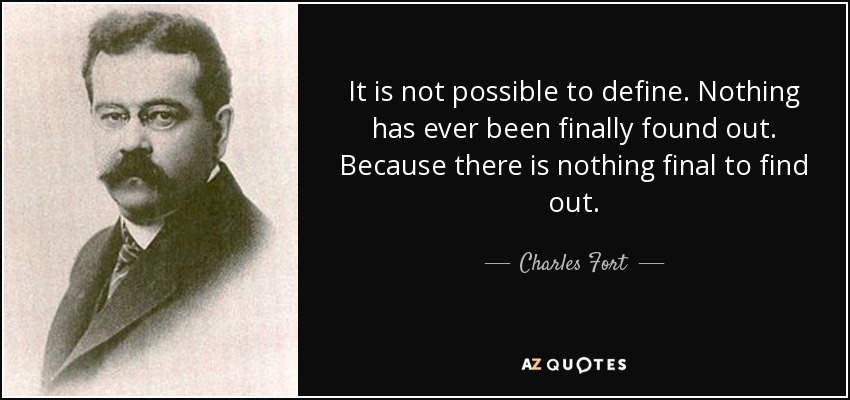 It is not possible to define. Nothing has ever been finally found out. Because there is nothing final to find out. - Charles Fort
