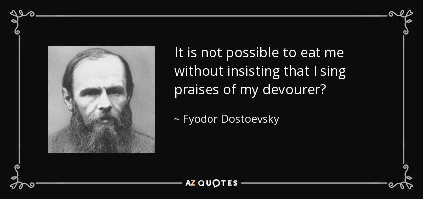 It is not possible to eat me without insisting that I sing praises of my devourer? - Fyodor Dostoevsky