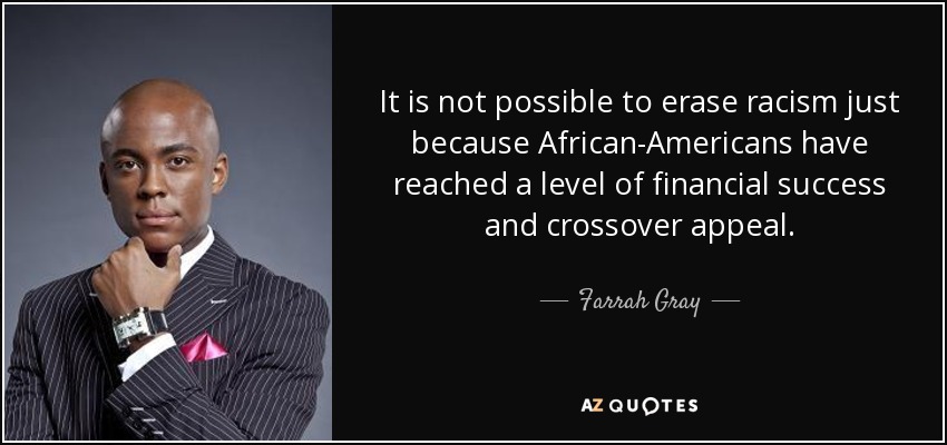 It is not possible to erase racism just because African-Americans have reached a level of financial success and crossover appeal. - Farrah Gray