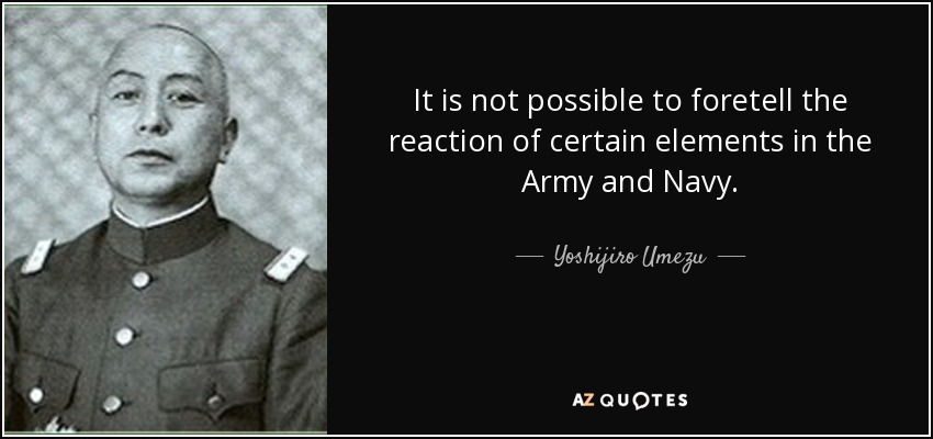 It is not possible to foretell the reaction of certain elements in the Army and Navy. - Yoshijiro Umezu