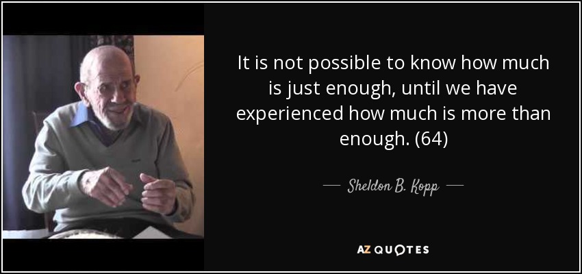 It is not possible to know how much is just enough, until we have experienced how much is more than enough. (64) - Sheldon B. Kopp