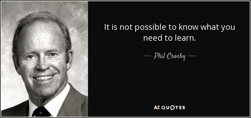 It is not possible to know what you need to learn. - Phil Crosby