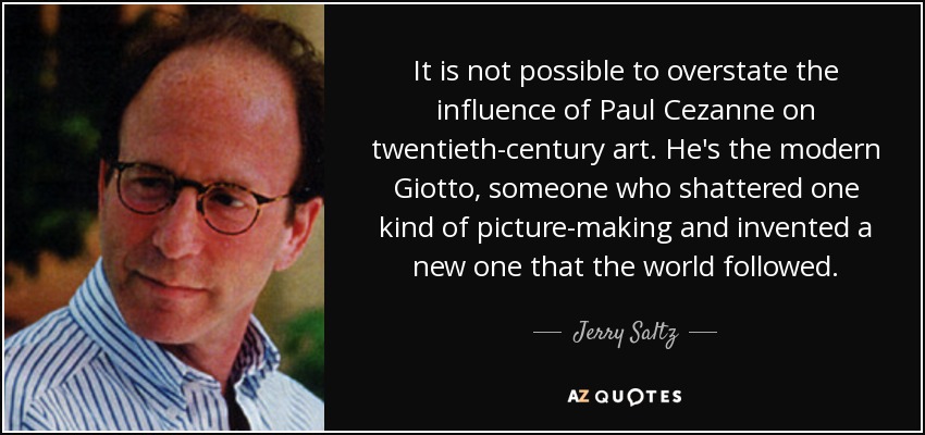 It is not possible to overstate the influence of Paul Cezanne on twentieth-century art. He's the modern Giotto, someone who shattered one kind of picture-making and invented a new one that the world followed. - Jerry Saltz