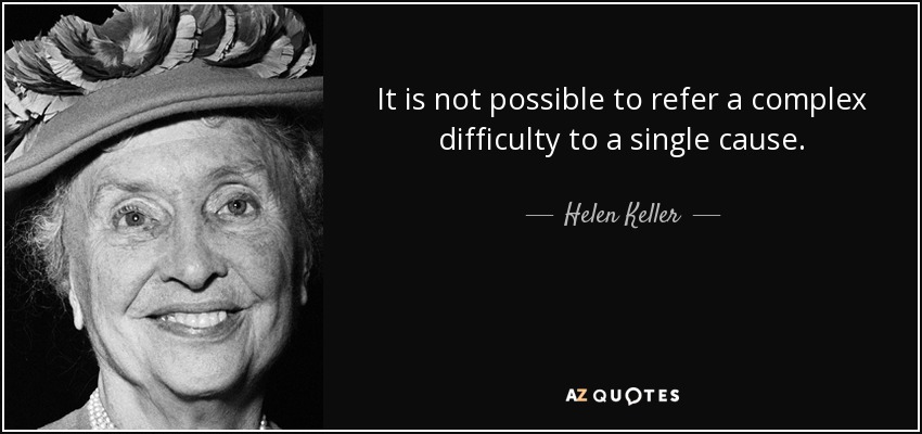 It is not possible to refer a complex difficulty to a single cause. - Helen Keller