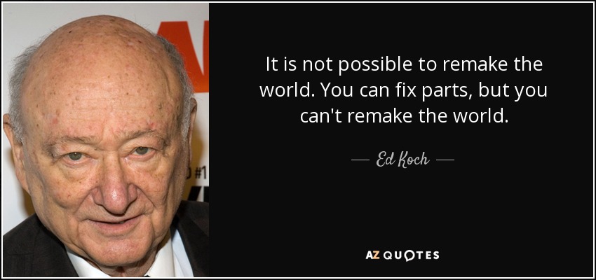 It is not possible to remake the world. You can fix parts, but you can't remake the world. - Ed Koch