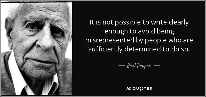It is not possible to write clearly enough to avoid being misrepresented by people who are sufficiently determined to do so. - Karl Popper