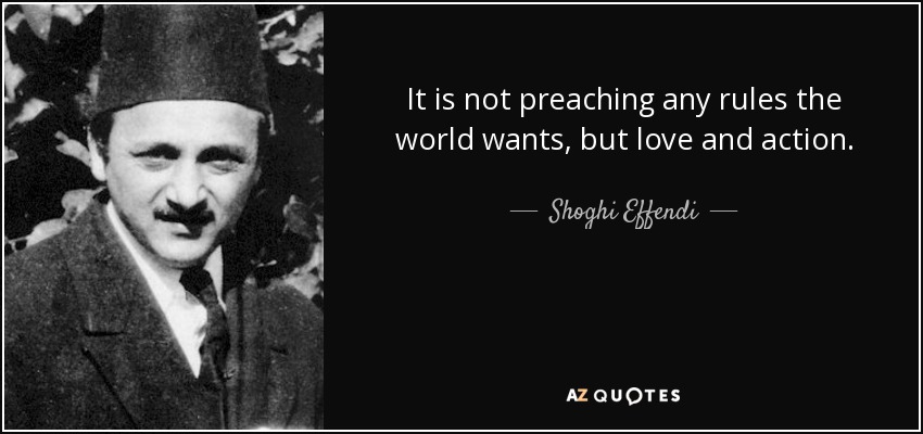 It is not preaching any rules the world wants, but love and action. - Shoghi Effendi