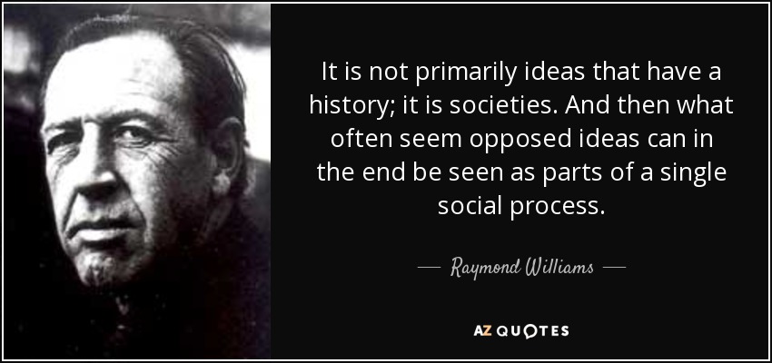 It is not primarily ideas that have a history; it is societies. And then what often seem opposed ideas can in the end be seen as parts of a single social process. - Raymond Williams