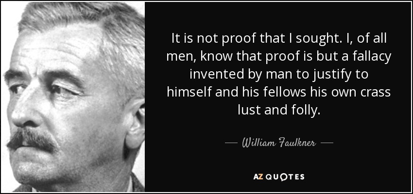 It is not proof that I sought. I, of all men, know that proof is but a fallacy invented by man to justify to himself and his fellows his own crass lust and folly. - William Faulkner
