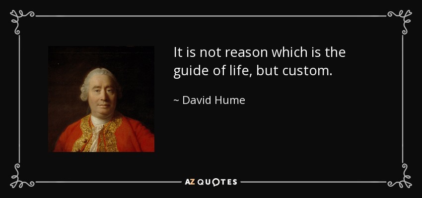 It is not reason which is the guide of life, but custom. - David Hume