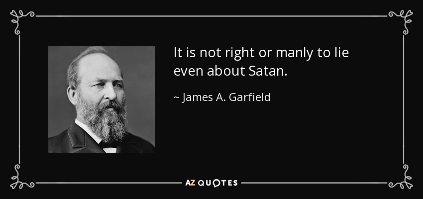 It is not right or manly to lie even about Satan. - James A. Garfield
