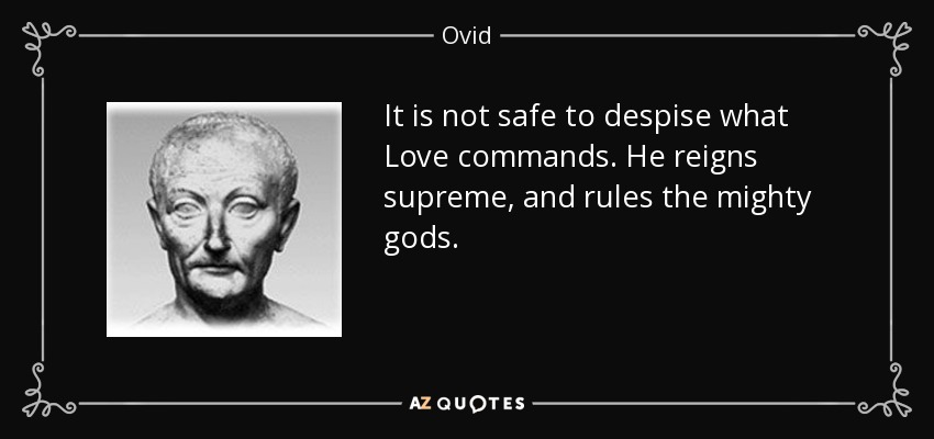 It is not safe to despise what Love commands. He reigns supreme, and rules the mighty gods. - Ovid