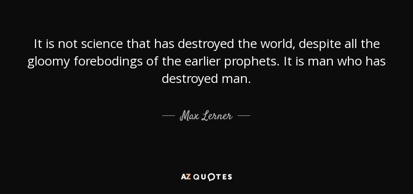 It is not science that has destroyed the world, despite all the gloomy forebodings of the earlier prophets. It is man who has destroyed man. - Max Lerner