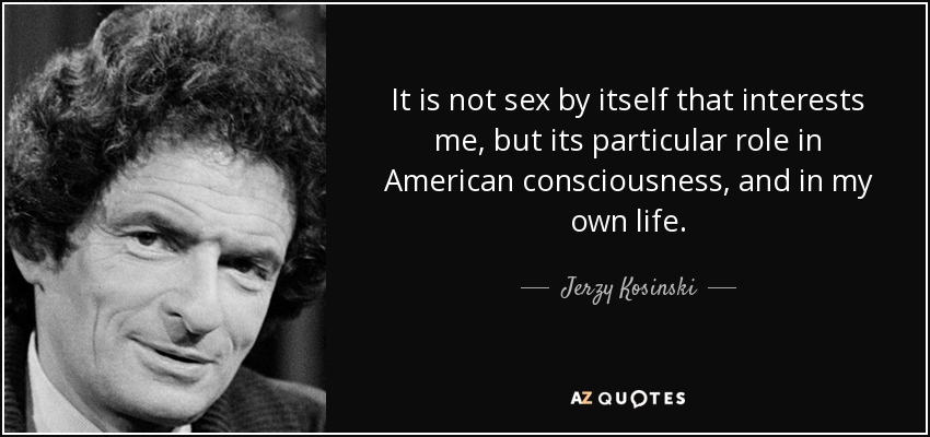 It is not sex by itself that interests me, but its particular role in American consciousness, and in my own life. - Jerzy Kosinski