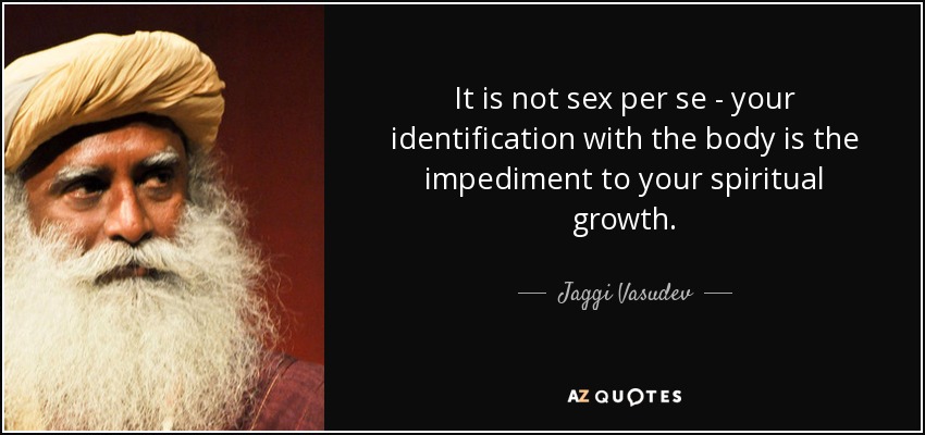 It is not sex per se - your identification with the body is the impediment to your spiritual growth. - Jaggi Vasudev